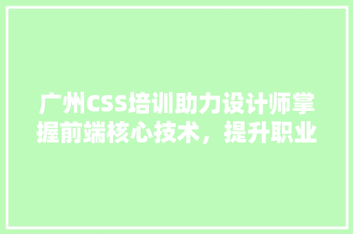 广州CSS培训助力设计师掌握前端核心技术，提升职业竞争力