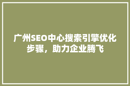 广州SEO中心搜索引擎优化步骤，助力企业腾飞