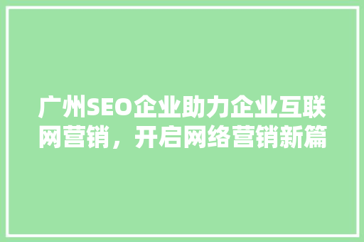 广州SEO企业助力企业互联网营销，开启网络营销新篇章