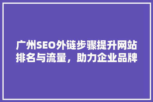 广州SEO外链步骤提升网站排名与流量，助力企业品牌腾飞