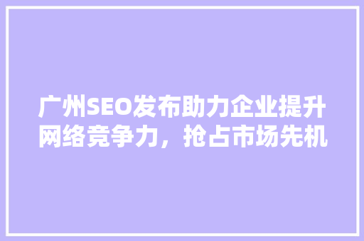 广州SEO发布助力企业提升网络竞争力，抢占市场先机