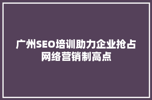 广州SEO培训助力企业抢占网络营销制高点