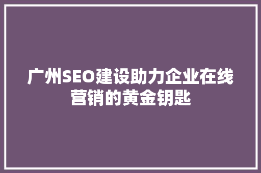 广州SEO建设助力企业在线营销的黄金钥匙