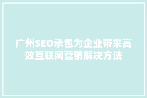 广州SEO承包为企业带来高效互联网营销解决方法