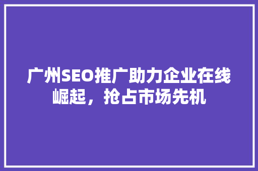 广州SEO推广助力企业在线崛起，抢占市场先机