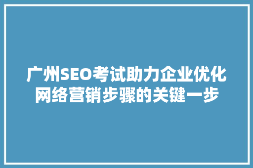 广州SEO考试助力企业优化网络营销步骤的关键一步