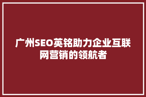 广州SEO英铭助力企业互联网营销的领航者