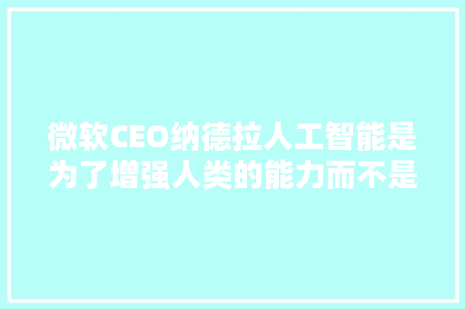 微软CEO纳德拉人工智能是为了增强人类的能力而不是替代