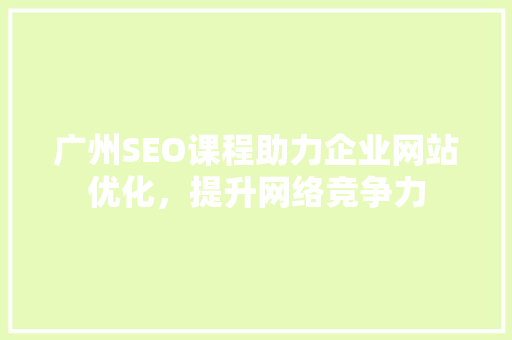 广州SEO课程助力企业网站优化，提升网络竞争力