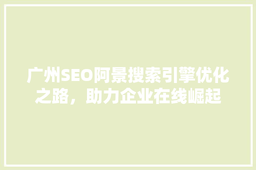 广州SEO阿景搜索引擎优化之路，助力企业在线崛起