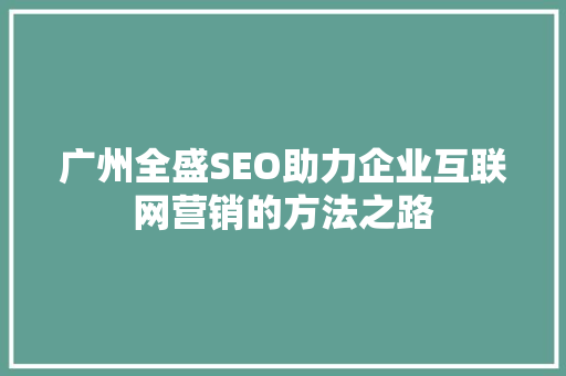 广州全盛SEO助力企业互联网营销的方法之路