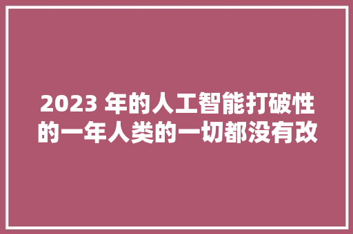 2023 年的人工智能打破性的一年人类的一切都没有改变