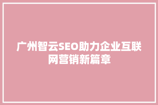 广州智云SEO助力企业互联网营销新篇章