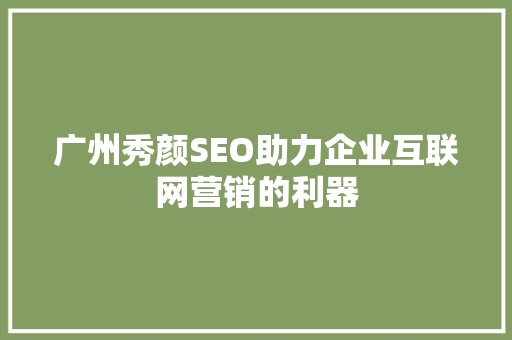 广州秀颜SEO助力企业互联网营销的利器