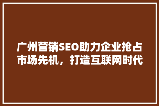 广州营销SEO助力企业抢占市场先机，打造互联网时代品牌新高度