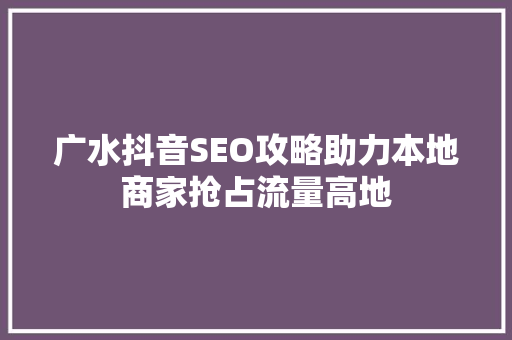 广水抖音SEO攻略助力本地商家抢占流量高地