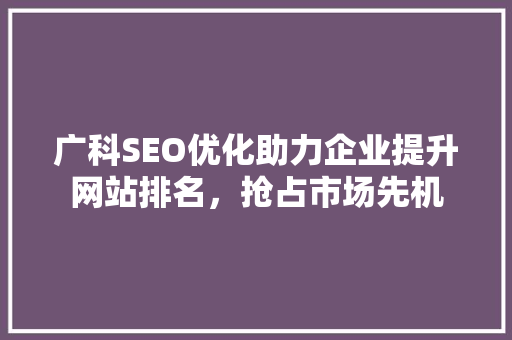 广科SEO优化助力企业提升网站排名，抢占市场先机