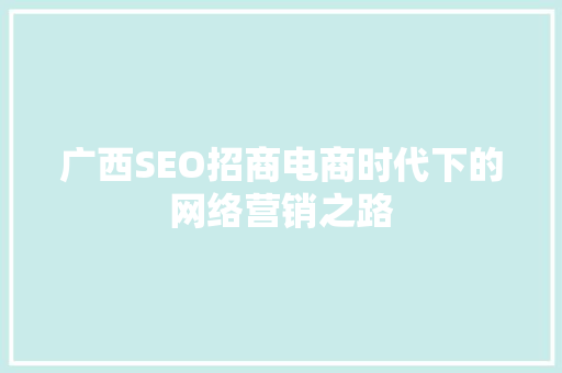 广西SEO招商电商时代下的网络营销之路