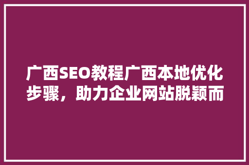 广西SEO教程广西本地优化步骤，助力企业网站脱颖而出