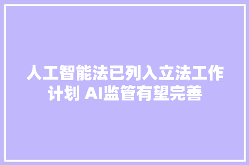 人工智能法已列入立法工作计划 AI监管有望完善