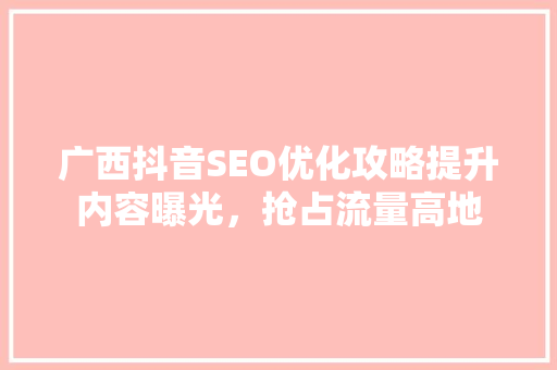 广西抖音SEO优化攻略提升内容曝光，抢占流量高地