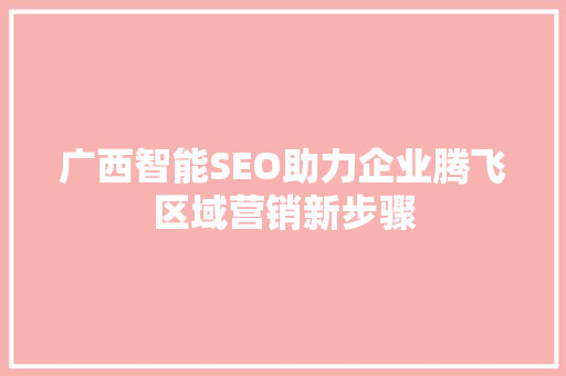 广西智能SEO助力企业腾飞区域营销新步骤