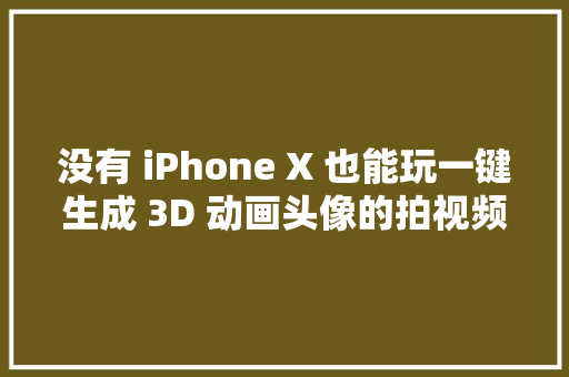 没有 iPhone X 也能玩一键生成 3D 动画头像的拍视频神器来了