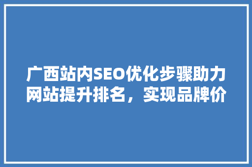 广西站内SEO优化步骤助力网站提升排名，实现品牌价值最大化