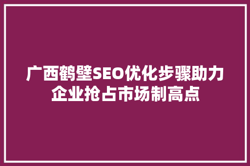 广西鹤壁SEO优化步骤助力企业抢占市场制高点