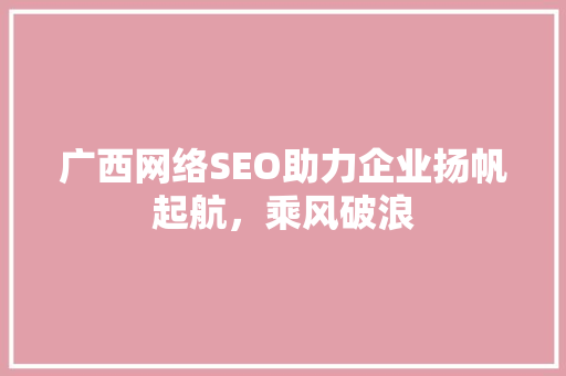 广西网络SEO助力企业扬帆起航，乘风破浪