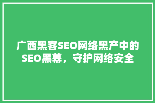 广西黑客SEO网络黑产中的SEO黑幕，守护网络安全