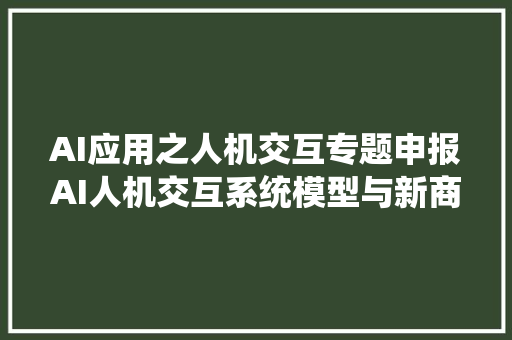 AI应用之人机交互专题申报AI人机交互系统模型与新商业