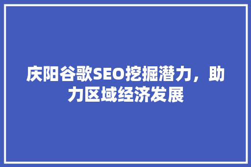 庆阳谷歌SEO挖掘潜力，助力区域经济发展