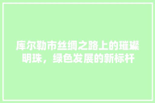 库尔勒市丝绸之路上的璀璨明珠，绿色发展的新标杆