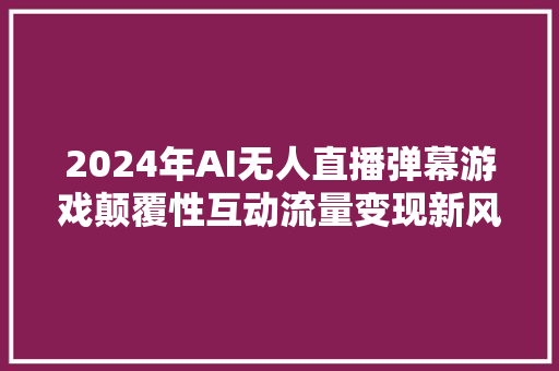 2024年AI无人直播弹幕游戏颠覆性互动流量变现新风口