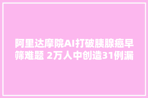 阿里达摩院AI打破胰腺癌早筛难题 2万人中创造31例漏诊