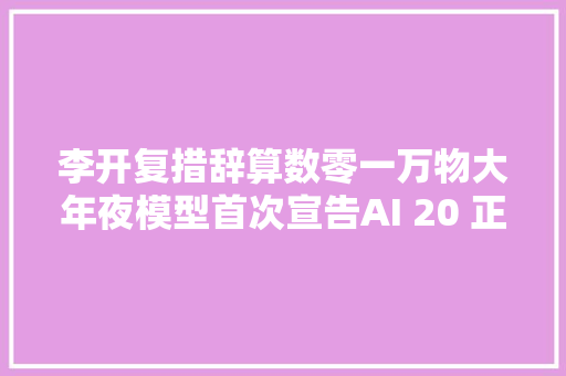 李开复措辞算数零一万物大年夜模型首次宣告AI 20 正在路上