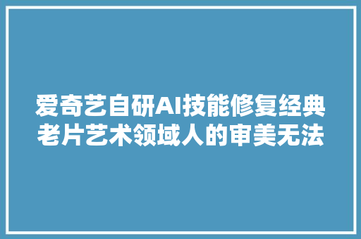 爱奇艺自研AI技能修复经典老片艺术领域人的审美无法替代