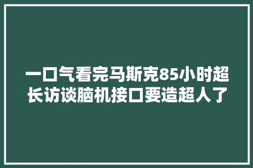 一口气看完马斯克85小时超长访谈脑机接口要造超人了