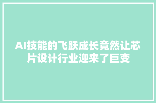 AI技能的飞跃成长竟然让芯片设计行业迎来了巨变