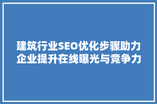 建筑行业SEO优化步骤助力企业提升在线曝光与竞争力