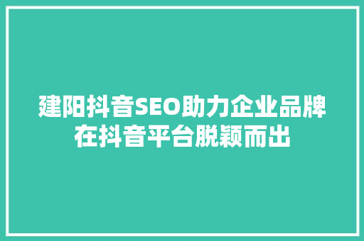 建阳抖音SEO助力企业品牌在抖音平台脱颖而出