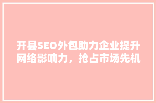 开县SEO外包助力企业提升网络影响力，抢占市场先机