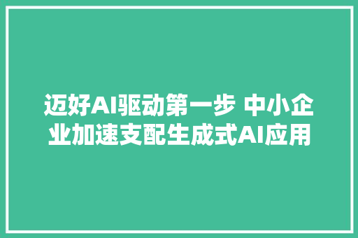 迈好AI驱动第一步 中小企业加速支配生成式AI应用