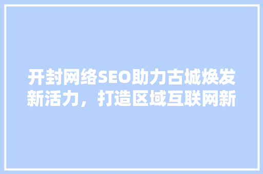 开封网络SEO助力古城焕发新活力，打造区域互联网新标杆