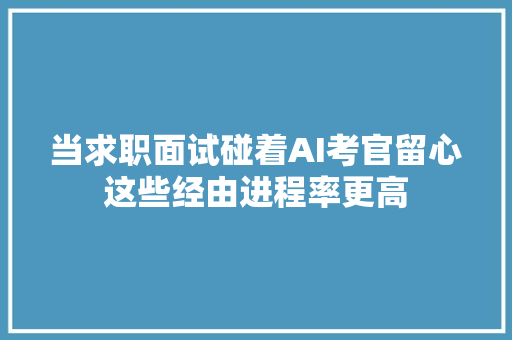 当求职面试碰着AI考官留心这些经由进程率更高