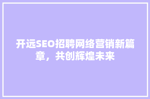 开远SEO招聘网络营销新篇章，共创辉煌未来