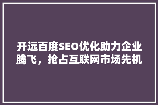 开远百度SEO优化助力企业腾飞，抢占互联网市场先机