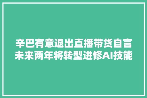 辛巴有意退出直播带货自言未来两年将转型进修AI技能