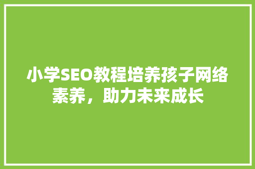 小学SEO教程培养孩子网络素养，助力未来成长